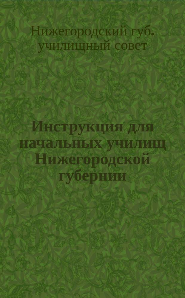 Инструкция для начальных училищ Нижегородской губернии : Утв. Нижегор. губ. училищ. советом 18 окт. 1894 г