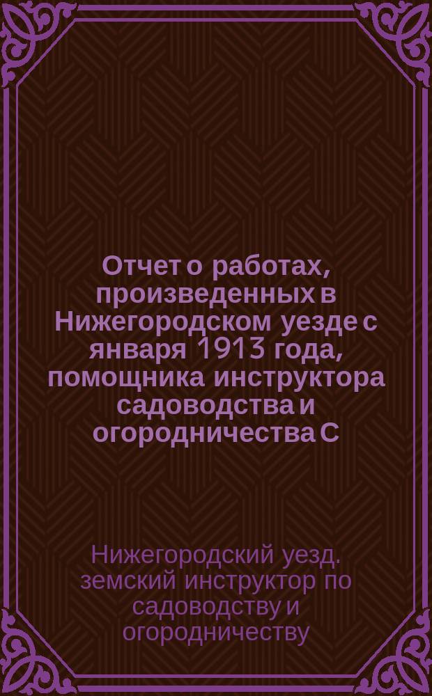 Отчет о работах, произведенных в Нижегородском уезде с января 1913 года, помощника инструктора садоводства и огородничества С.В. Соломатина : В Нижегор. уезд. зем. управу