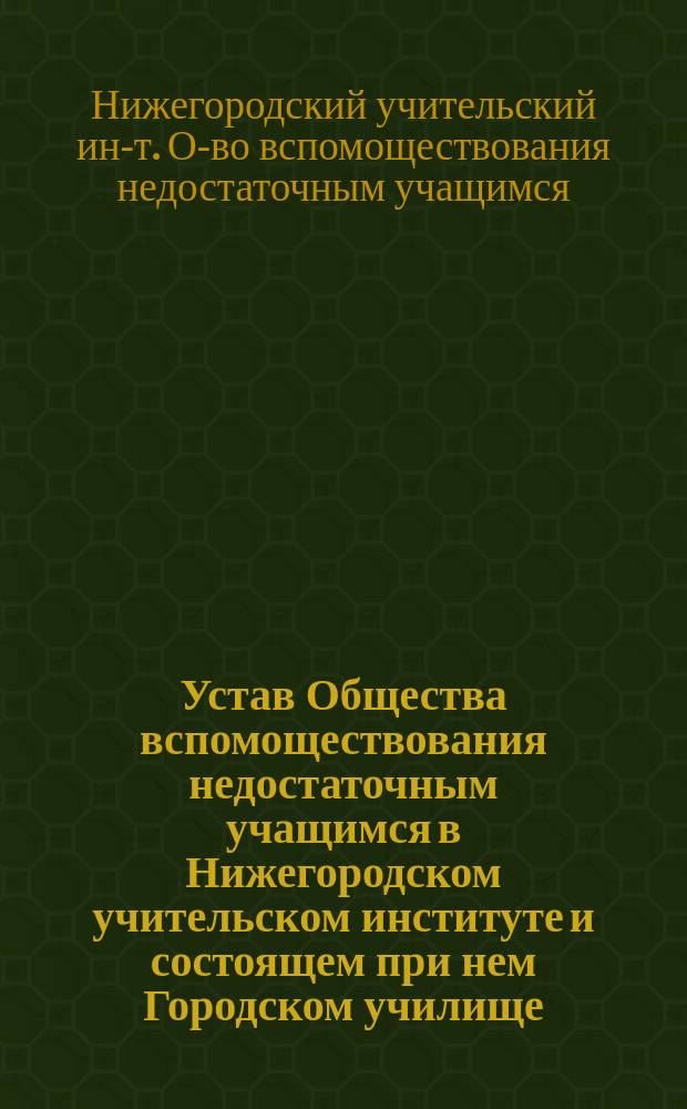 Устав Общества вспомоществования недостаточным учащимся в Нижегородском учительском институте и состоящем при нем Городском училище