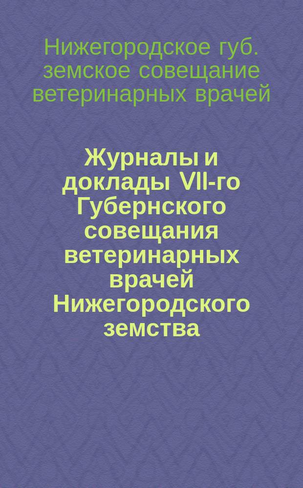 Журналы и доклады VII-го Губернского совещания ветеринарных врачей Нижегородского земства (6-8 октября 1913 г.)