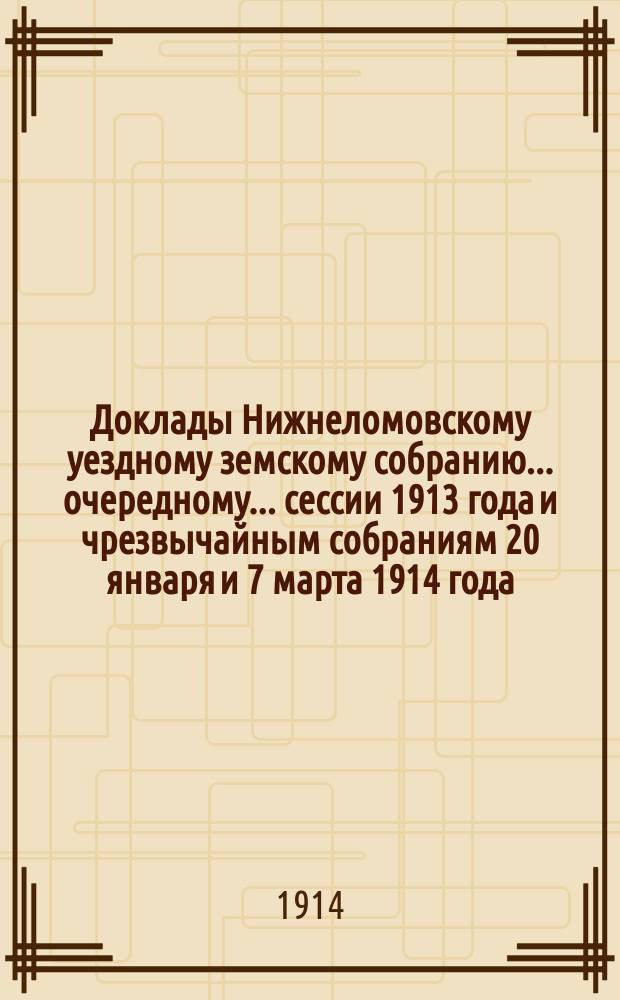 Доклады Нижнеломовскому уездному земскому собранию... очередному... сессии 1913 года и чрезвычайным собраниям 20 января и 7 марта 1914 года : очередному... сессии 1913 года и чрезвычайным собраниям 20 января и 7 марта 1914 года ; Журналы заседаний ; Смета расходов и доходов на 1914 год
