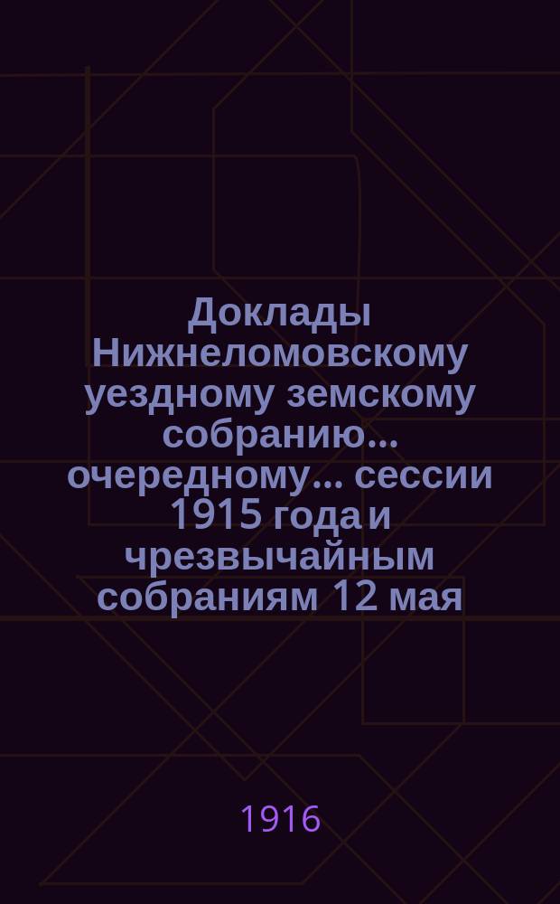 Доклады Нижнеломовскому уездному земскому собранию... очередному... сессии 1915 года и чрезвычайным собраниям 12 мая, 5 июля 1915 года и 19 января 1916 года : очередному... сессии 1915 года и чрезвычайным собраниям 12 мая, 5 июля 1915 года и 19 января 1916 года ; Журналы заседаний ; Сметы расходов и доходов на 1916 год
