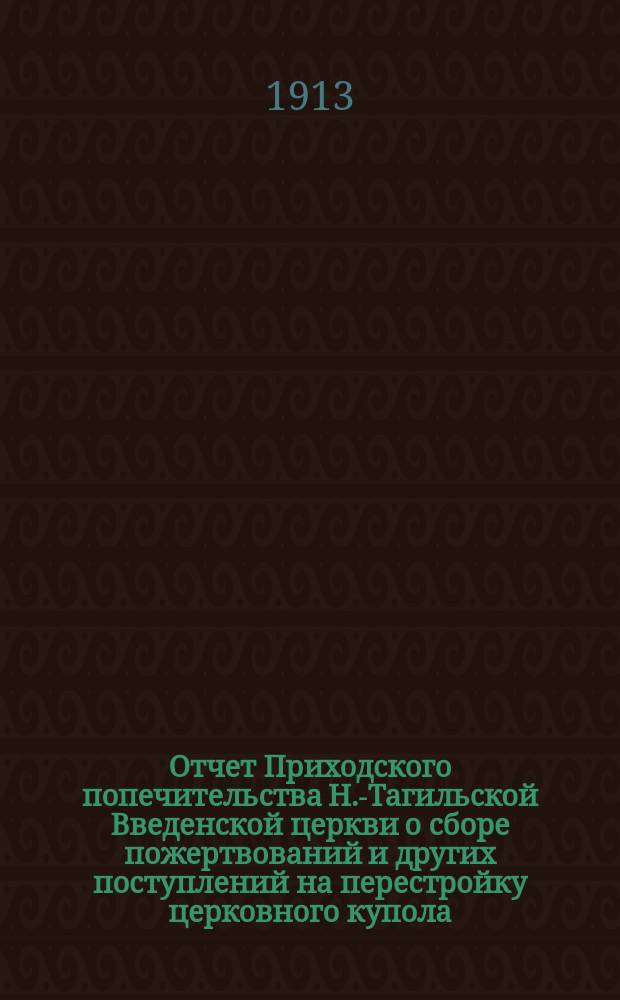 Отчет Приходского попечительства Н.-Тагильской Введенской церкви о сборе пожертвований и других поступлений на перестройку церковного купола, на украшение храма и проч. ... ... за время с 1898 г. по 1913 год