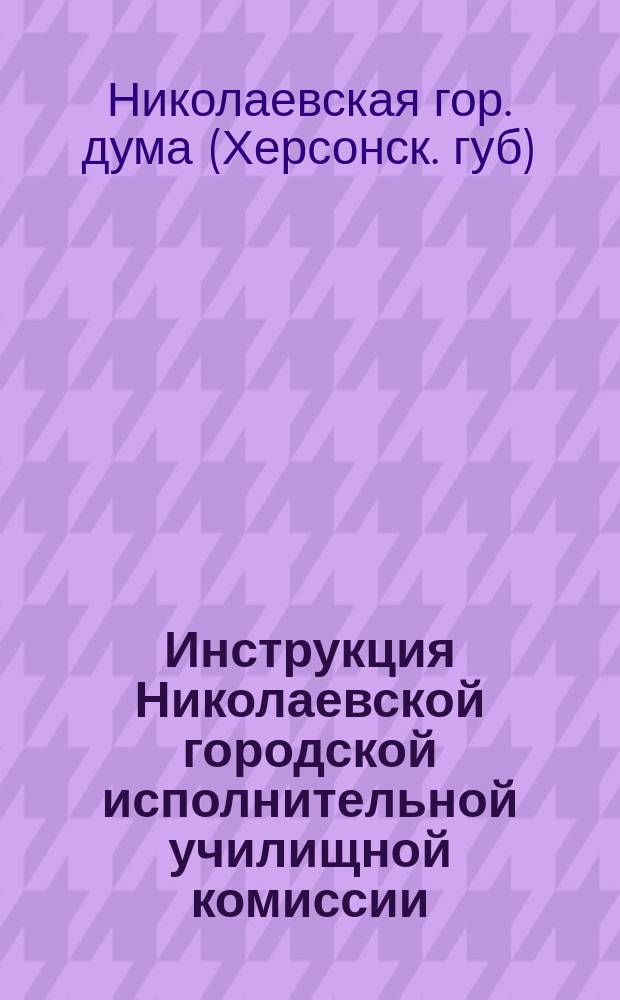 Инструкция Николаевской городской исполнительной училищной комиссии : Утв. Николаев. гор. думой 14 июня 1913 г.