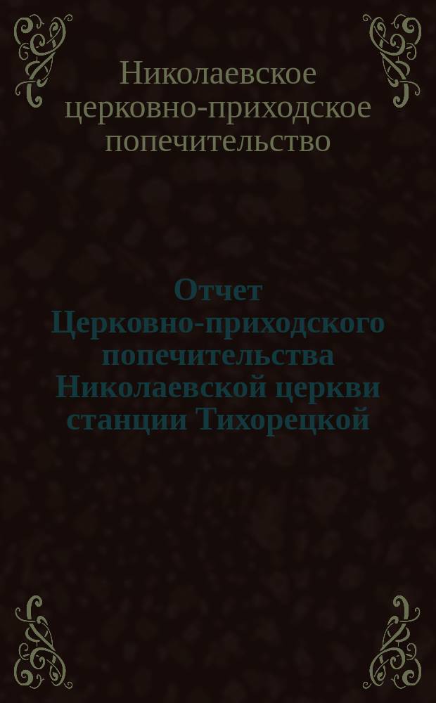 Отчет Церковно-приходского попечительства Николаевской церкви станции Тихорецкой, Владикавказской жел. дороги в приходе и расходе сумм по постройке здания Тихорецкого коммерческого училища на 1-е января 1913 года