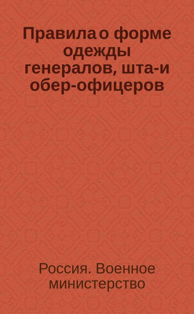 Правила о форме одежды генералов, штаб- и обер-офицеров : (Приказ по воен. ведомству 16 марта 1913 года № 106, с прил. 2 ведомостей)