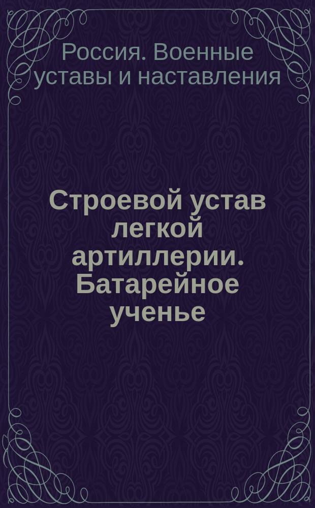 Строевой устав легкой артиллерии. Батарейное ученье : Выс. утв. 8 янв. 1913 г