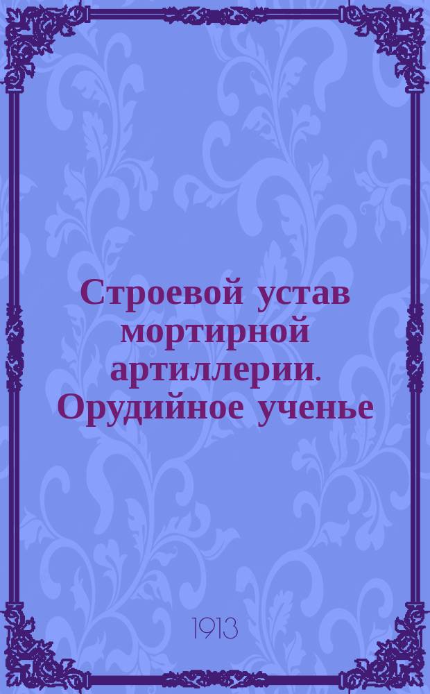 Строевой устав мортирной артиллерии. Орудийное ученье : Выс. утв. 13 марта 1913 г