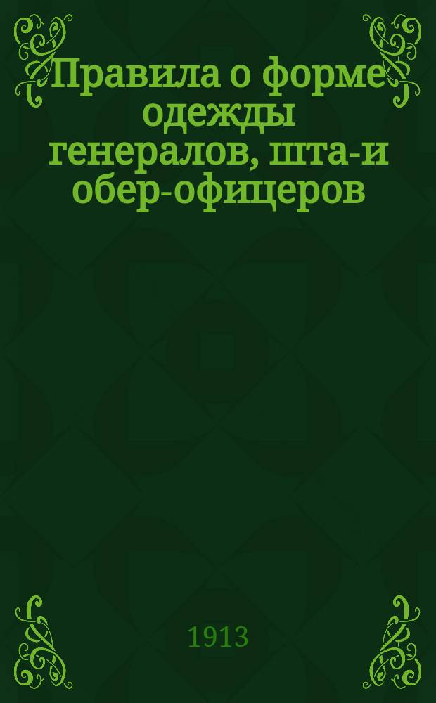 Правила о форме одежды генералов, штаб- и обер-офицеров : (Приказ по воен. ведомству 16 марта 1913 года № 106, с прил. 2 ведомостей)