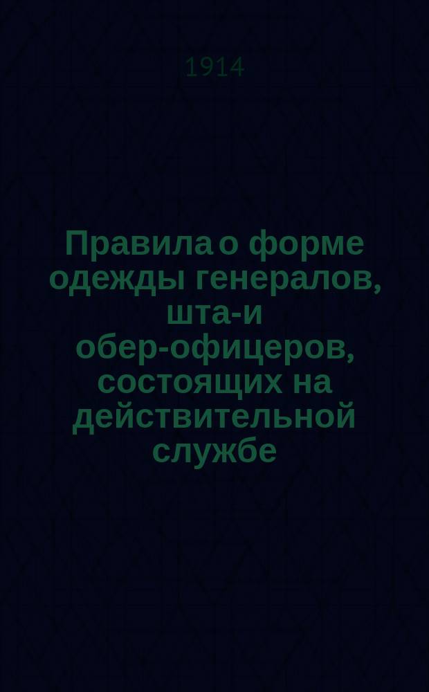 Правила о форме одежды генералов, штаб- и обер-офицеров, состоящих на действительной службе, в запасе и отставке : Приказ по воен. ведомству 1910 г. № 191 (с прил. ведомостей формы одежды мирного времени, перечисл. в особом при них оглавлении)