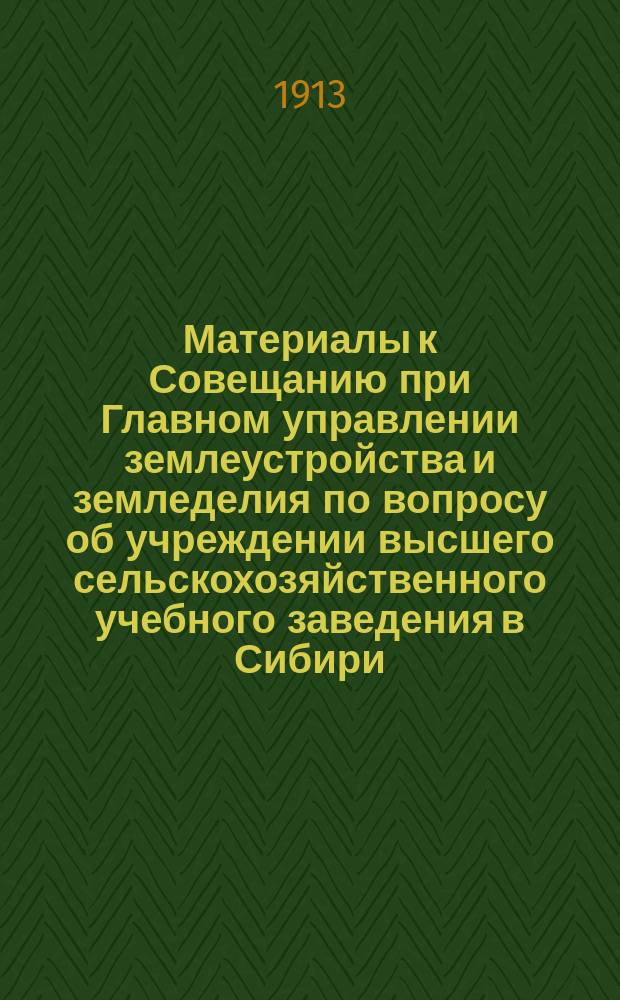 Материалы к Совещанию при Главном управлении землеустройства и земледелия по вопросу об учреждении высшего сельскохозяйственного учебного заведения в Сибири : Представления и докл. зап. мест. учреждений и лиц