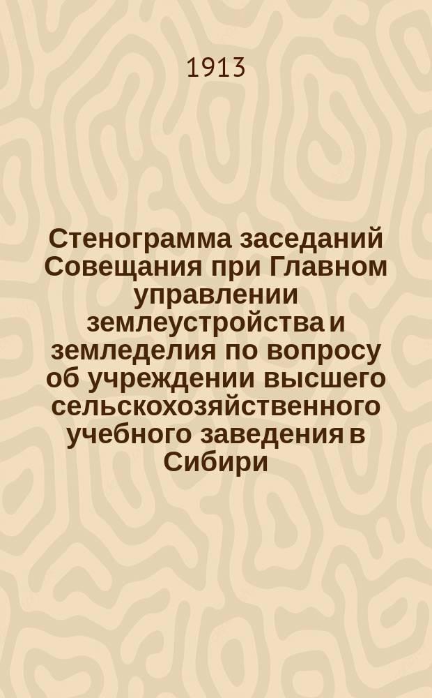 Стенограмма заседаний Совещания при Главном управлении землеустройства и земледелия по вопросу об учреждении высшего сельскохозяйственного учебного заведения в Сибири