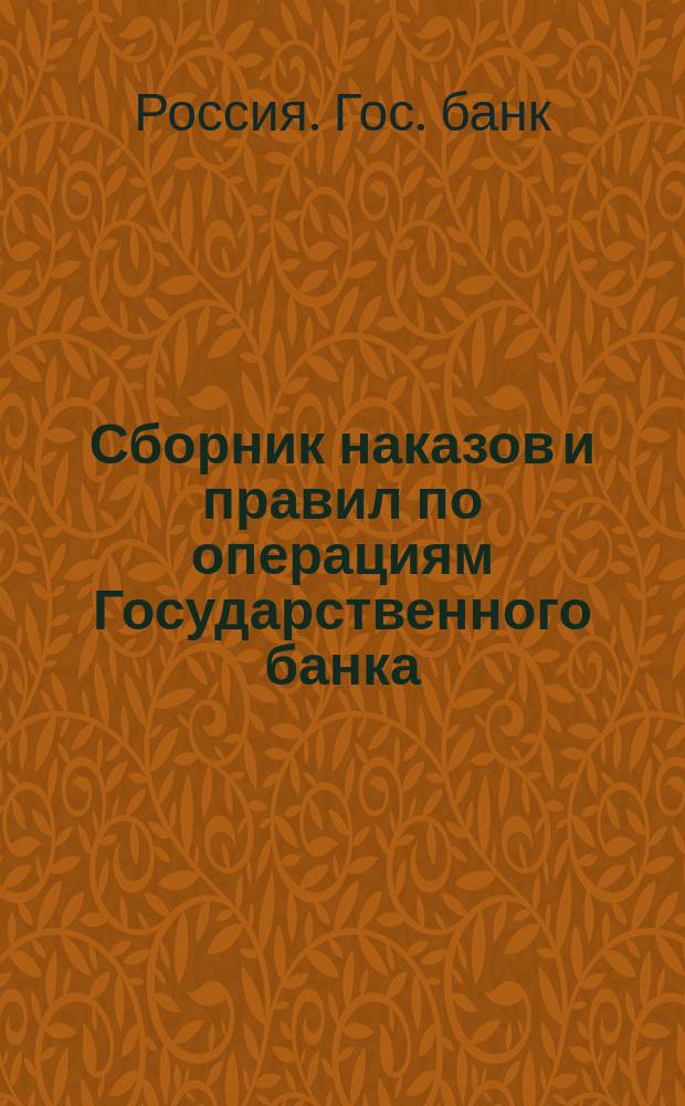 Сборник наказов и правил по операциям Государственного банка : С прил. Устава Гос. банка