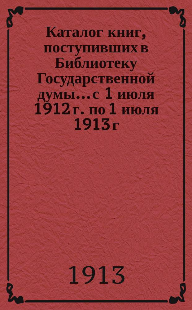 Каталог книг, поступивших в Библиотеку Государственной думы... с 1 июля 1912 г. по 1 июля 1913 г.