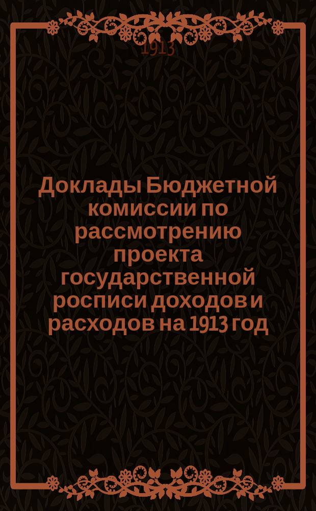 Доклады Бюджетной комиссии по рассмотрению проекта государственной росписи доходов и расходов на 1913 год, с приложениями : Прил. к Стеногр. отчетам Гос. думы. 4 созыв. Сессия 1. 1912-1913 гг. Вып. 1-. Вып. 4