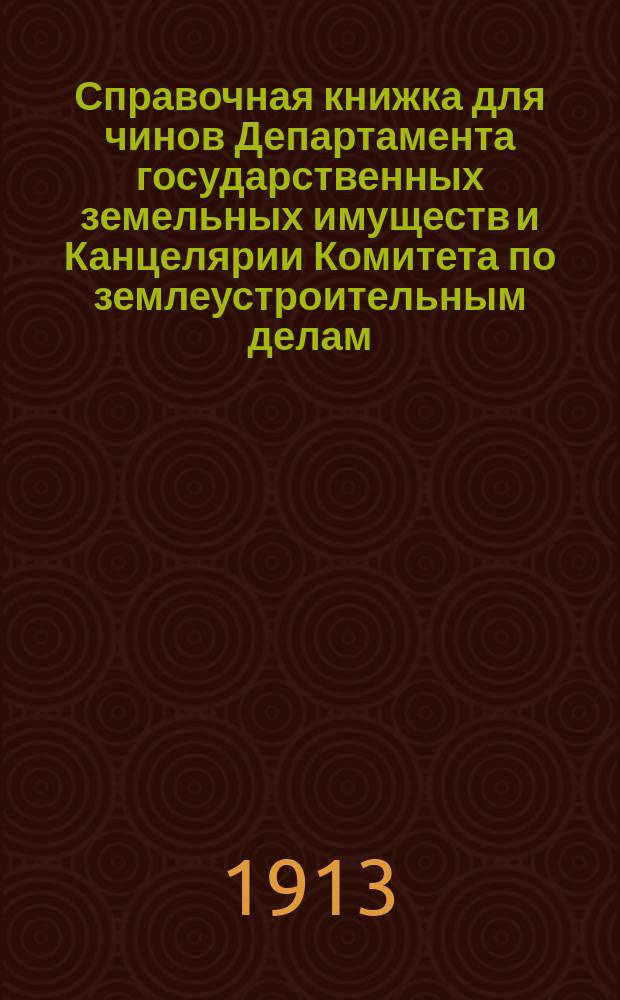 Справочная книжка для чинов Департамента государственных земельных имуществ и Канцелярии Комитета по землеустроительным делам... на 1913 г.