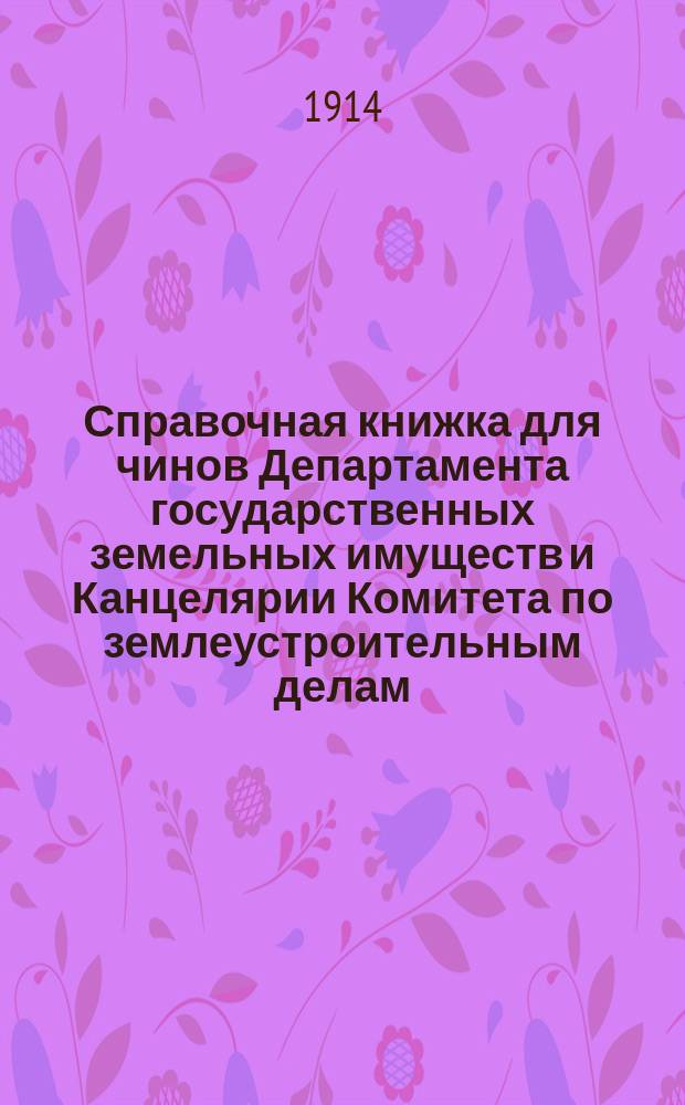 Справочная книжка для чинов Департамента государственных земельных имуществ и Канцелярии Комитета по землеустроительным делам... на 1914 г.