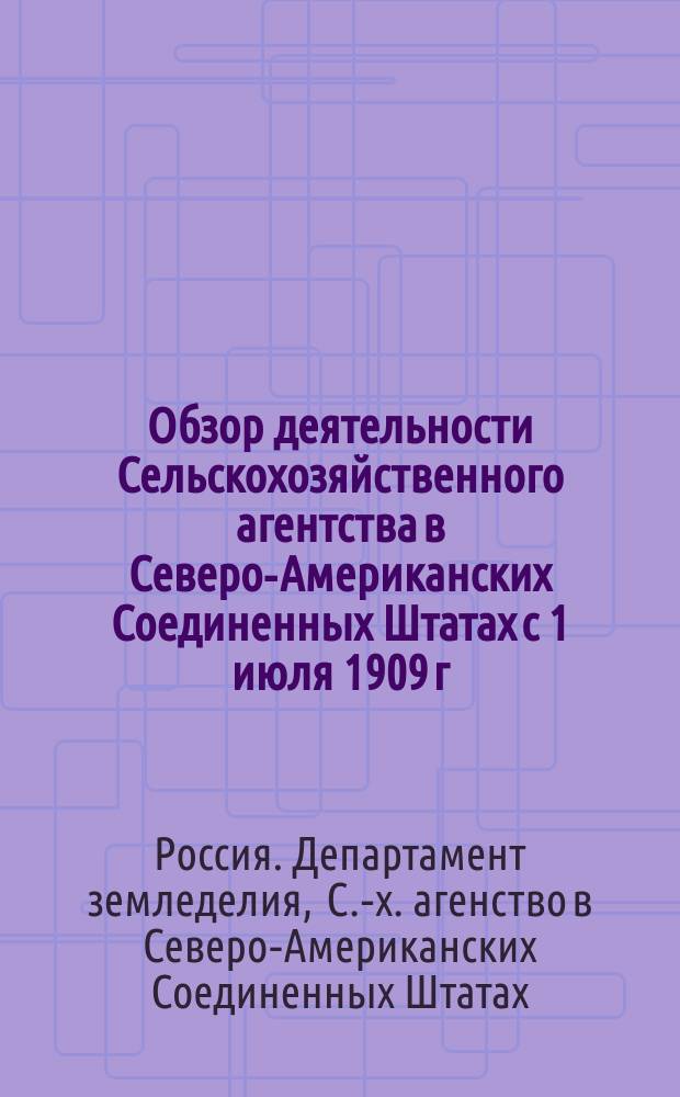 Обзор деятельности Сельскохозяйственного агентства в Северо-Американских Соединенных Штатах с 1 июля 1909 г. по 1 января 1912 г.