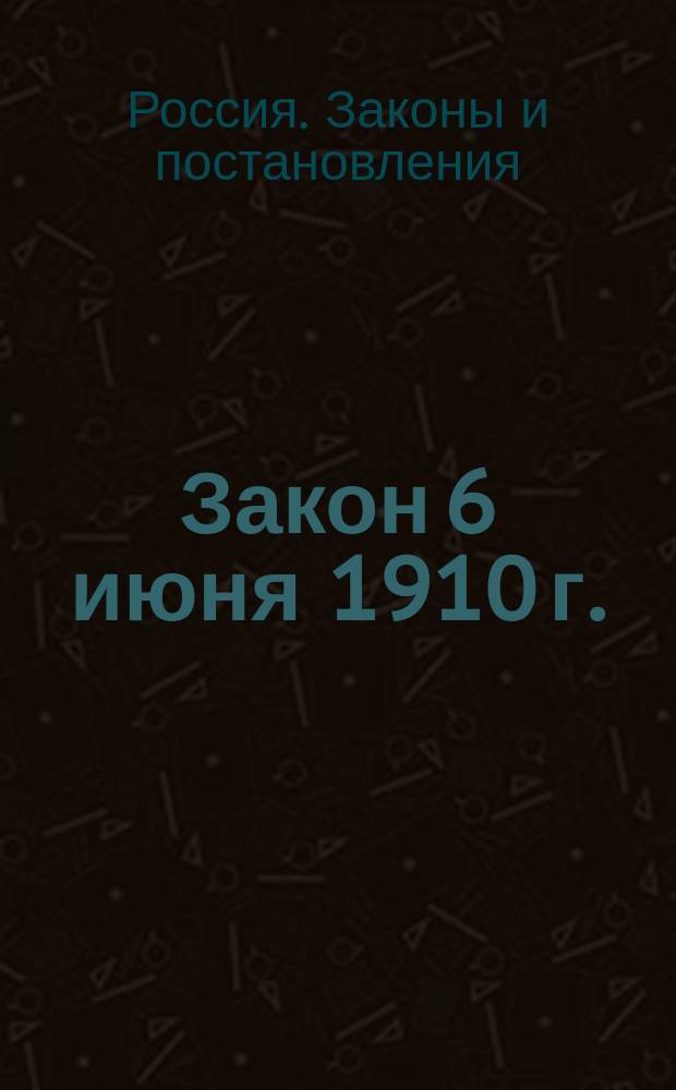 Закон 6 июня 1910 г. : Положение о государственном налоге с недвижимых имуществ в городах, посадах и местечках, за исключением посадов губерний Царства Польского : С инструкцией министра финансов 10 дек. 1910 г., а также циркулярами и разъясн. М-ва фин. и указами Правительствующего сената, изд. до окт. 1912 г