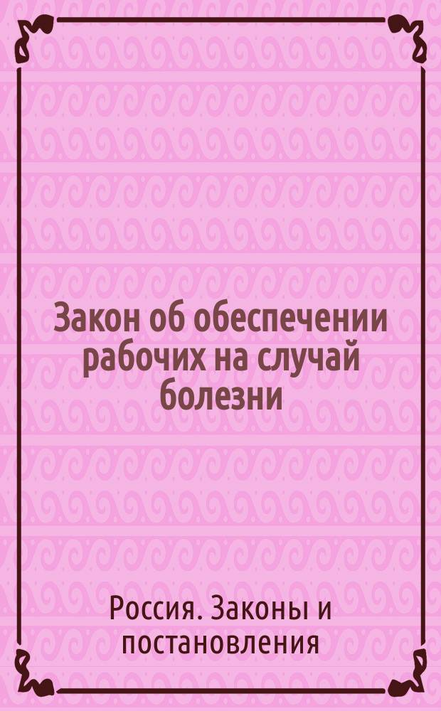 Закон об обеспечении рабочих на случай болезни : ("Собр. узаконений и распоряжений Правительства" 11 июля 1912 г. № 141)