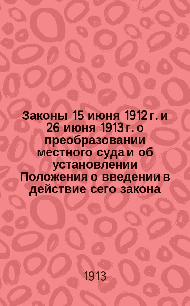 Законы 15 июня 1912 г. и 26 июня 1913 г. о преобразовании местного суда и об установлении Положения о введении в действие сего закона : С прил. врем. правил о волост. суде