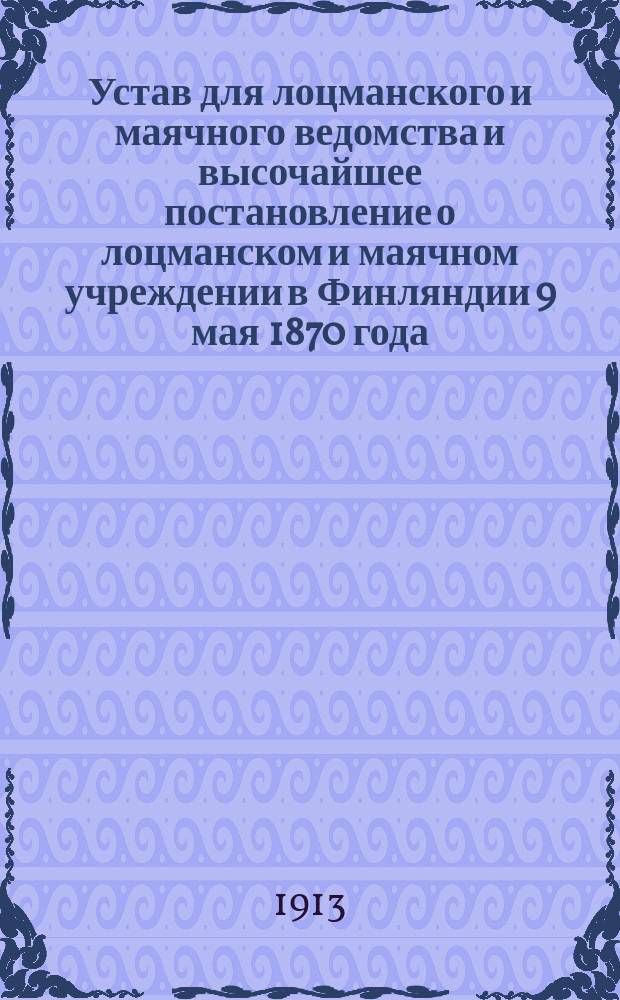 Устав для лоцманского и маячного ведомства и высочайшее постановление о лоцманском и маячном учреждении в Финляндии 9 мая 1870 года : (С.П.Ф. № 17 с. 1 и 49) : С изм. и доп. на основании позднейших узаконений и алф. указ