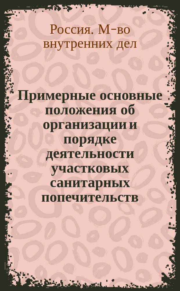 Примерные основные положения об организации и порядке деятельности участковых санитарных попечительств: (Прил. к цирк. М.В.Д. от 6 апр. 1911 г. за № 11); Проект инструкции городским участковым санитарно-благотворительным попечительствам гор. Рязани / Сан. врач Н.И. Павлов