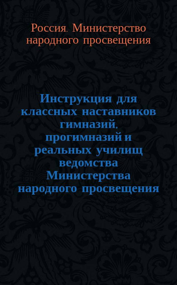 Инструкция для классных наставников гимназий, прогимназий и реальных училищ ведомства Министерства народного просвещения : Сост. по офиц. источникам