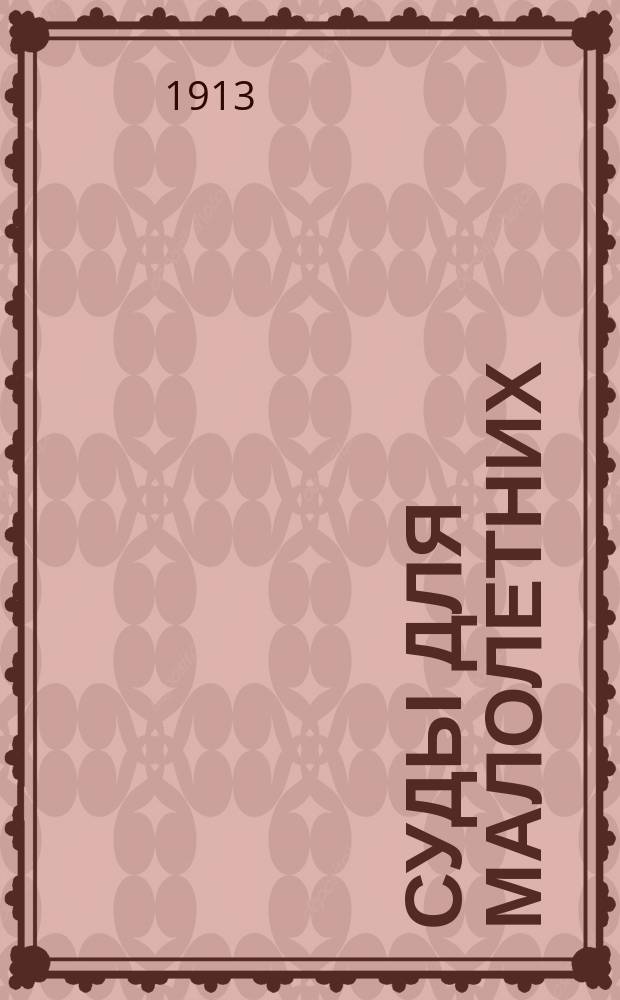 Суды для малолетних : (К вопр. об учреждении суда для малолет. в г. Киеве) : Докл., чит. в нояб. 1911 г. в Киев. о-ве "Патронат" и в янв. 1912 г. в Киев. юрид. о-ве