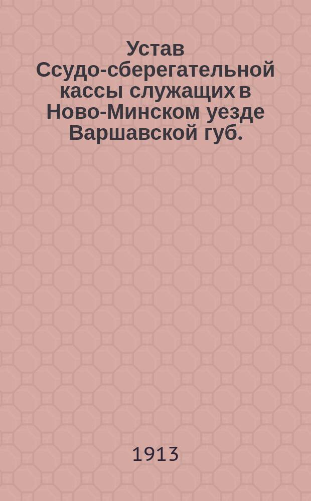Устав Ссудо-сберегательной кассы служащих в Ново-Минском уезде Варшавской губ. : Утв. 18 мая 1911 г.