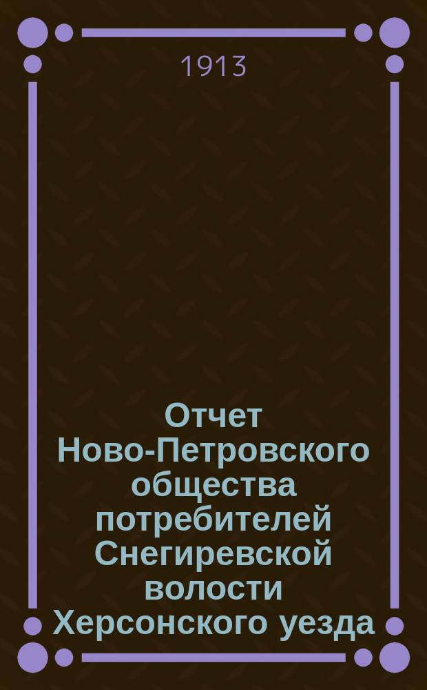 Отчет Ново-Петровского общества потребителей Снегиревской волости Херсонского уезда... ... за 1911/12 год