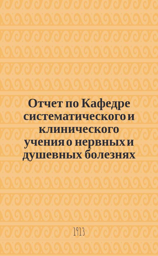 Отчет по Кафедре систематического и клинического учения о нервных и душевных болезнях... ... за [1912-13 учеб. г.]