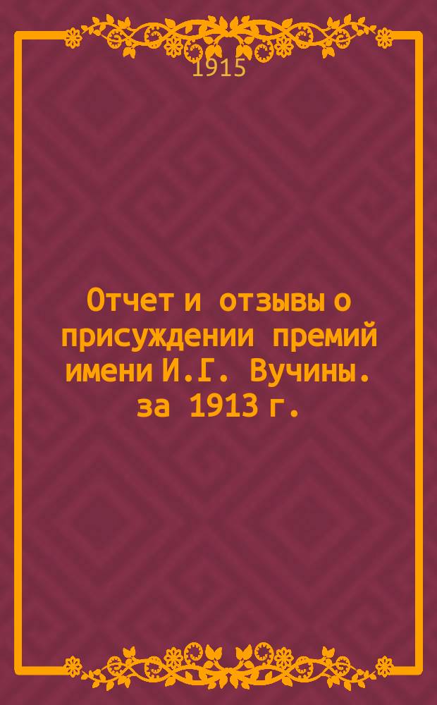 Отчет и отзывы о присуждении премий имени И.Г. Вучины. за 1913 г.