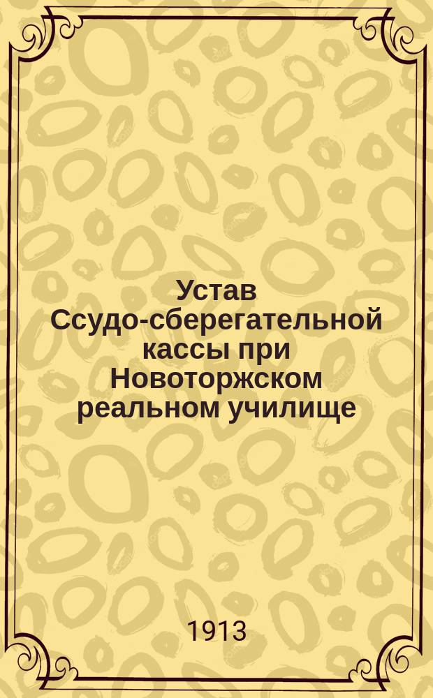 Устав Ссудо-сберегательной кассы при Новоторжском реальном училище : Утв. 12 окт. 1905 г.