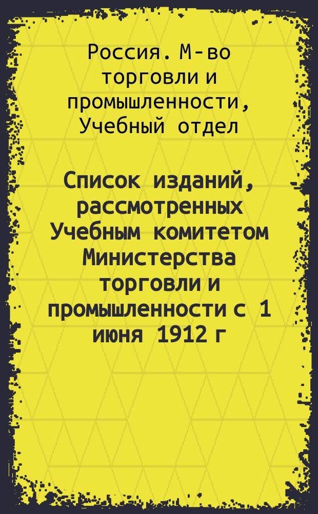 Список изданий, рассмотренных Учебным комитетом Министерства торговли и промышленности с 1 июня 1912 г. по 1 июня 1913 г.