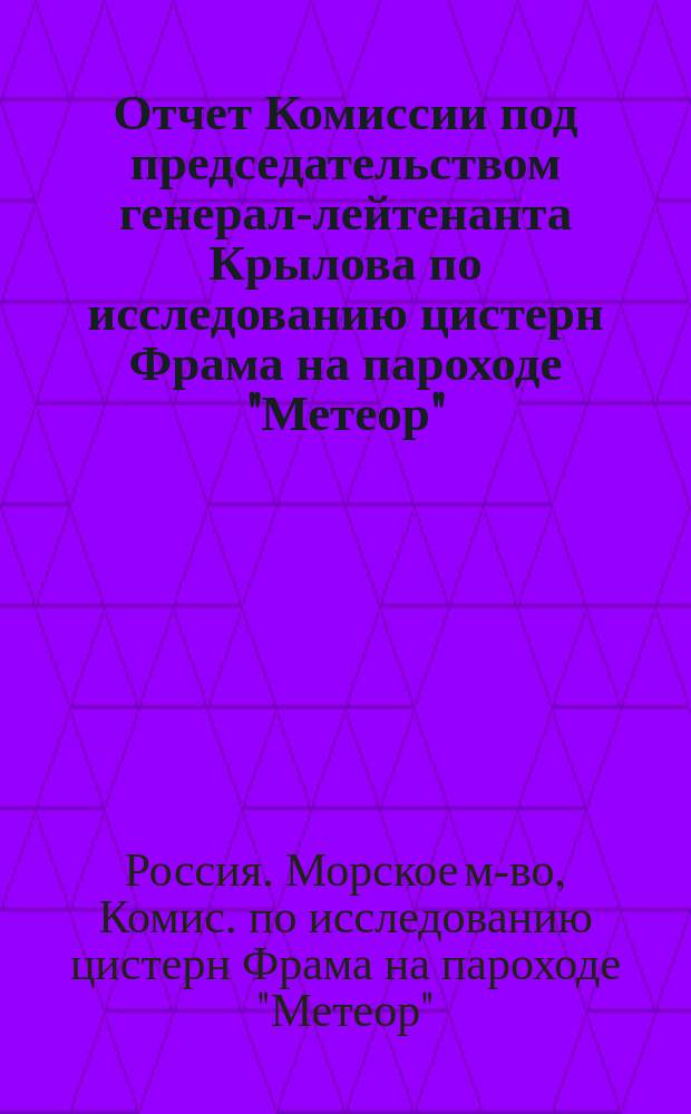 Отчет Комиссии под председательством генерал-лейтенанта Крылова по исследованию цистерн Фрама на пароходе "Метеор" : 1913 г