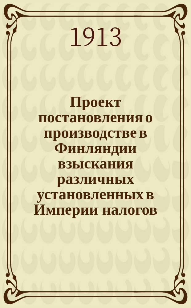 Проект постановления о производстве в Финляндии взыскания различных установленных в Империи налогов, а также о приведении в исполнение в крае определений имперских властей по контрольным делам: Неофиц. пер. Проекта законоподготовительного учреждения в Финляндии; Объяснительная записка