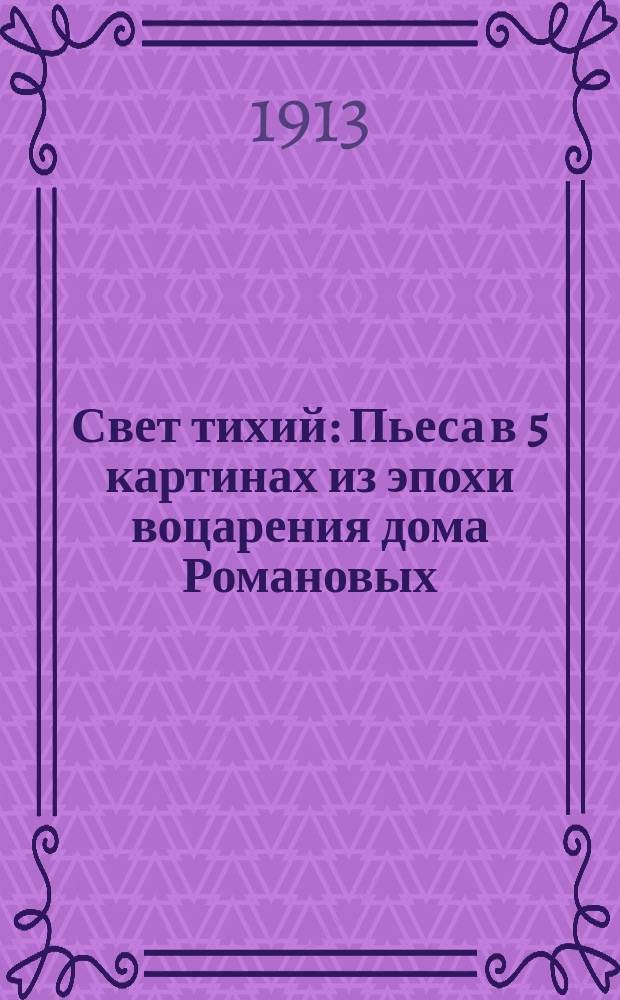 Свет тихий : Пьеса в 5 картинах из эпохи воцарения дома Романовых