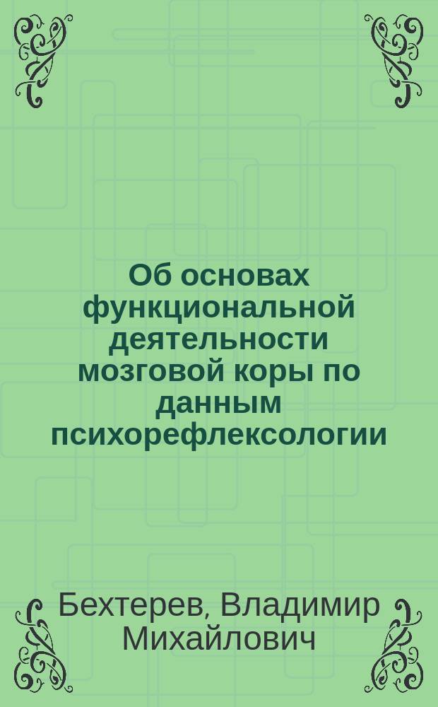Об основах функциональной деятельности мозговой коры по данным психорефлексологии : Докл., сдел. в Отд. душев. и нерв. болезней 12 Пирог. съезда 4/6 1913 г.