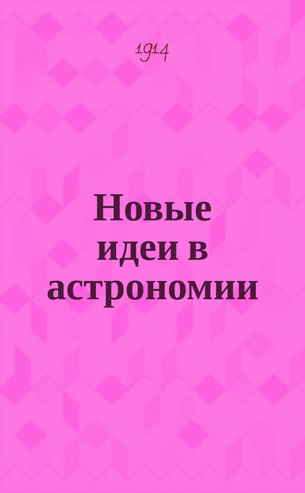 Новые идеи в астрономии : Непериод. изд., выходящее под ред. проф. А.А. Иванова. Сб. 1-7. Сб. 3 : Космогонические гипотезы