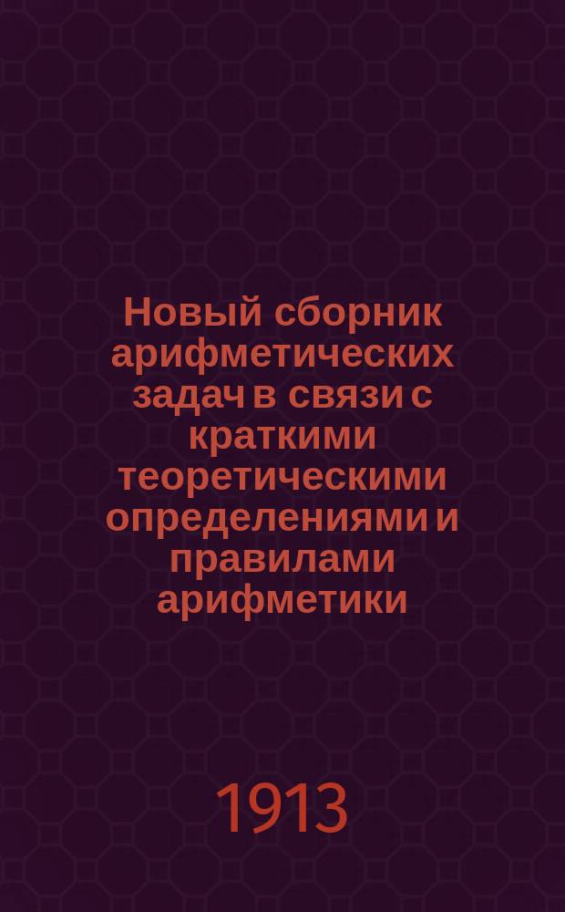 Новый сборник арифметических задач в связи с краткими теоретическими определениями и правилами арифметики.. : Для гимназий, ин-тов, реал. и коммерч. уч-щ, второкл. учит. шк., уч-щ духовных и по Положению 1872 г. 2 : Пропорции и общие правила: тройное, процентных вычислений, учета векселей, пропорционального деления и смешения