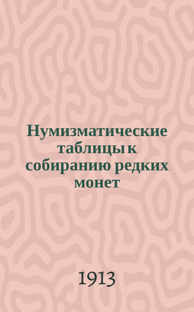 Нумизматические таблицы к собиранию редких монет: медных, серебряных, золотых и платиновых : С 1700 г. по 1912 г