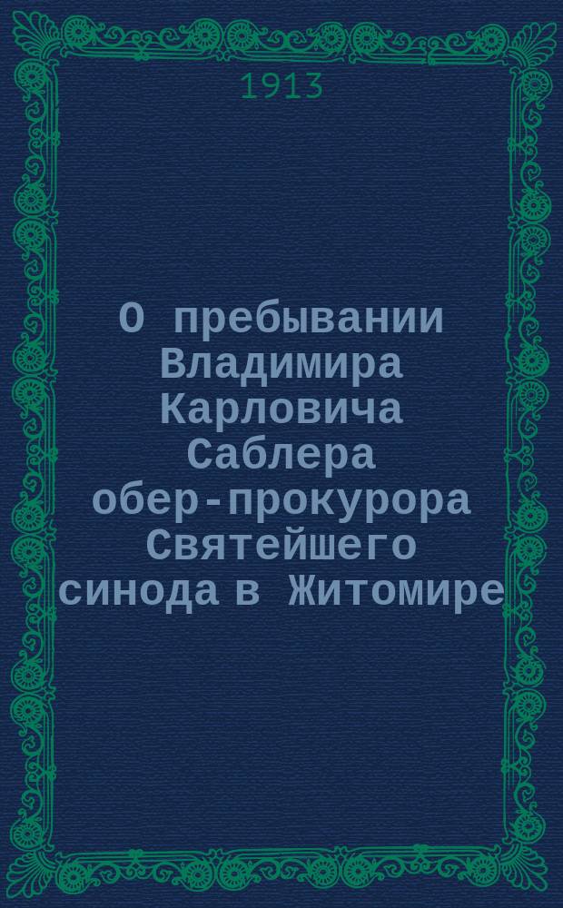 О пребывании Владимира Карловича Саблера [обер-прокурора Святейшего синода] в Житомире (12-14 октября 1913 г.) : Сб.