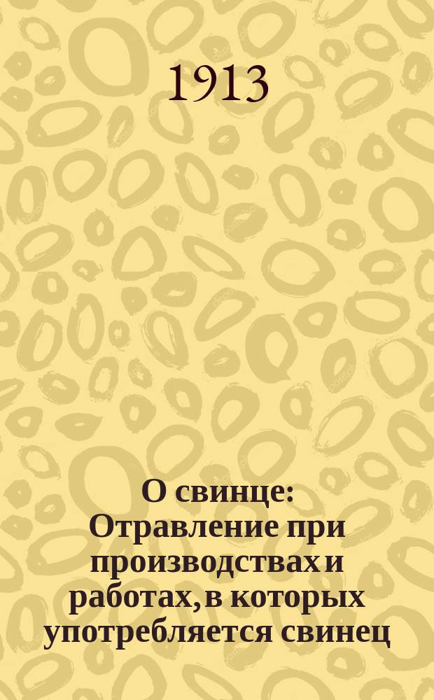 О свинце : Отравление при производствах и работах, в которых употребляется свинец : Предупредит. меры против свинцового отравлений