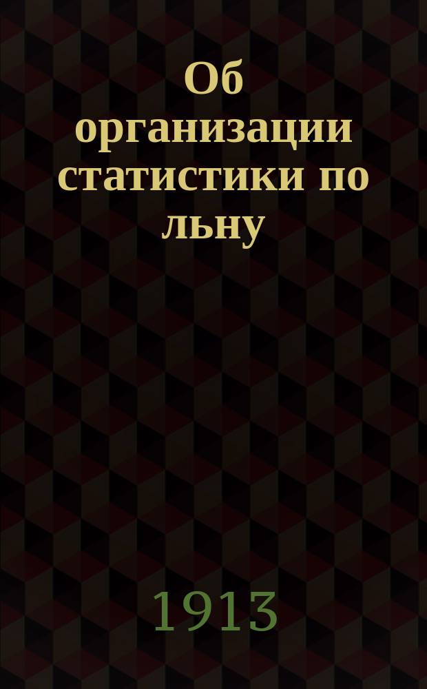 Об организации статистики по льну : Постановления съездов представителей льняного дела и Льняного Ком. по вопросу о статистике льна