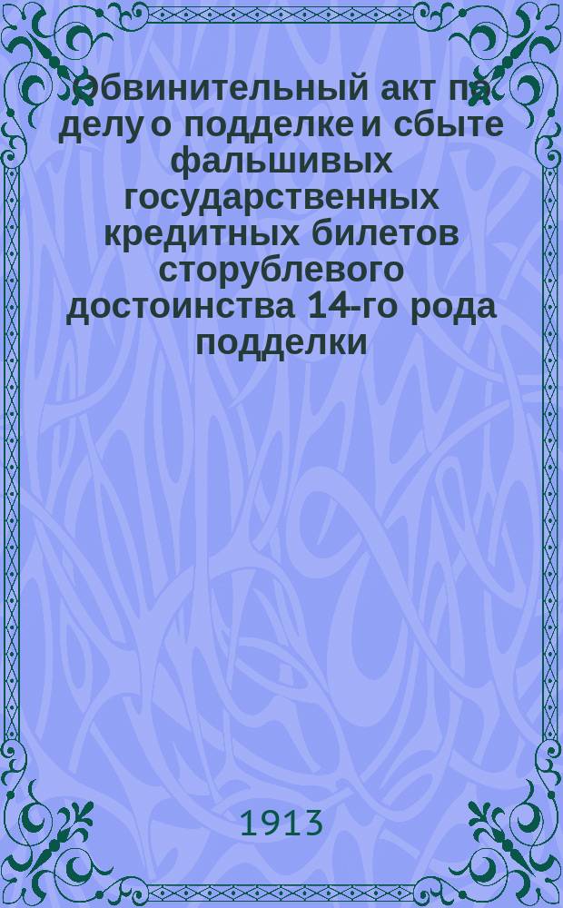 Обвинительный акт по делу о подделке и сбыте фальшивых государственных кредитных билетов сторублевого достоинства 14-го рода подделки