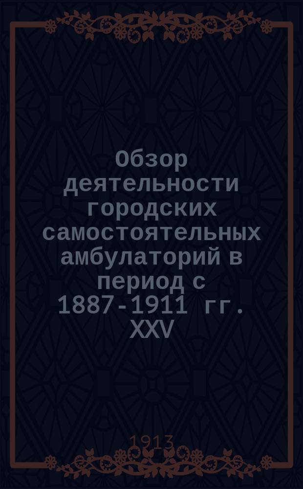 Обзор деятельности городских самостоятельных амбулаторий в период с 1887-1911 гг. XXV