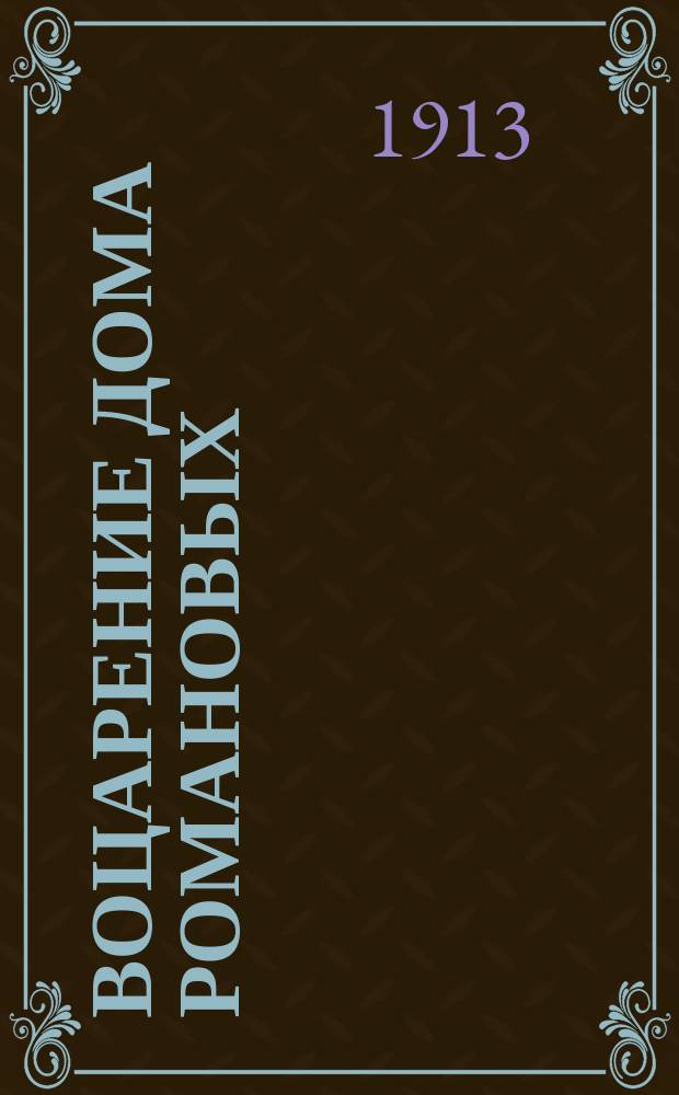 Воцарение Дома Романовых : В память трехсотлетия слав. царствования Дома Романовых : (1613-1913 гг.) : С прил. юбил. "Кантаты на трехсотлетие царствования Дома Романовых"..