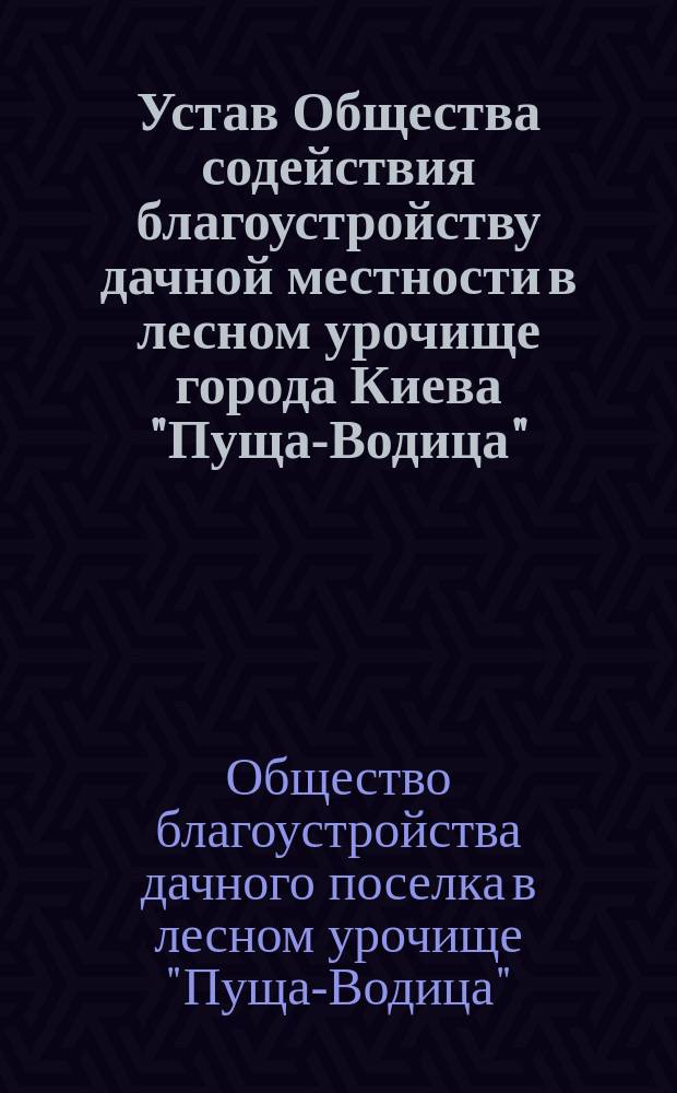 Устав Общества содействия благоустройству дачной местности в лесном урочище города Киева "Пуща-Водица" : утвержден 5 декабря 1903 г.