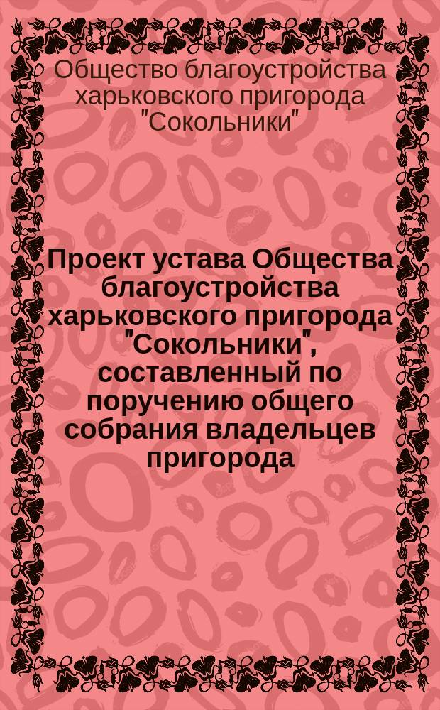 Проект устава Общества благоустройства харьковского пригорода "Сокольники", составленный по поручению общего собрания владельцев пригорода, комиссией, избранной 7-го апреля 1913 г.